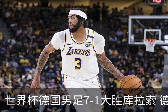 世界杯德国男足7-1大胜库拉索 德国展现夺冠热门实力