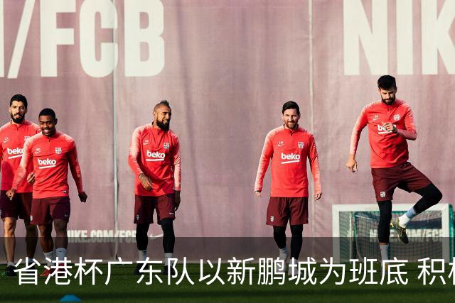 省港杯广东队以新鹏城为班底 积极协调拜合拉木参赛